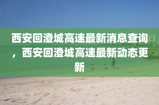 西安回澄城高速最新消息查詢，西安回澄城高速最新動態(tài)更新