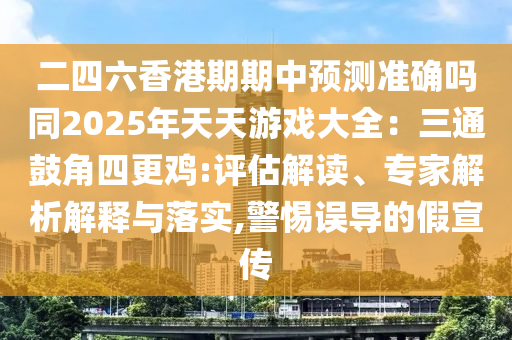 二四六香港期期中預(yù)測準確嗎同2025年天天游戲大全：三通鼓角四更雞:評估解讀、專家解析解釋與落實,警惕誤導(dǎo)的假宣傳
