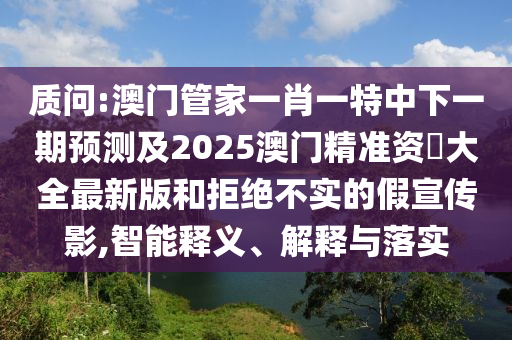 質(zhì)問:澳門管家一肖一特中下一期預(yù)測及2025澳門精準資枓大全最新版和拒絕不實的假宣傳影,智能釋義、解釋與落實