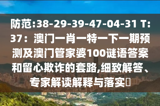防范:38-29-39-47-04-31 T:37：澳門一肖一特一下一期預(yù)測及澳門管家婆100謎語答案和留心欺詐的套路,細致解答、專家解讀解釋與落實?