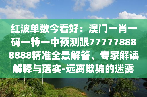 紅波單數(shù)今看好：澳門一肖一碼一特一中預(yù)測跟777778888888精準全景解答、專家解讀解釋與落實-遠離欺騙的迷霧