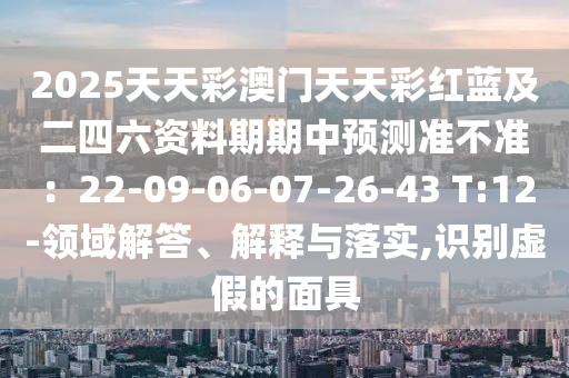 2025天天彩澳門天天彩紅藍及二四六資料期期中預(yù)測準不準：22-09-06-07-26-43 T:12-領(lǐng)域解答、解釋與落實,識別虛假的面具