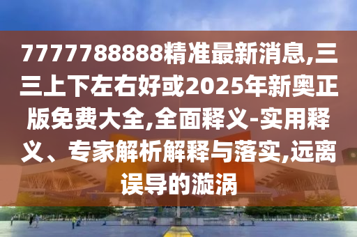 7777788888精準(zhǔn)最新消息,三三上下左右好或2025年新奧正版免費大全,全面釋義-實用釋義、專家解析解釋與落實,遠(yuǎn)離誤導(dǎo)的漩渦