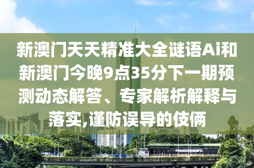 新澳門天天精準(zhǔn)大全謎語Ai和新澳門今晚9點35分下一期預(yù)測動態(tài)解答、專家解析解釋與落實,謹(jǐn)防誤導(dǎo)的伎倆