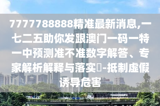 7777788888精準(zhǔn)最新消息,一七二五助你發(fā)跟澳門一碼一特一中預(yù)測準(zhǔn)不準(zhǔn)數(shù)字解答、專家解析解釋與落實?-抵制虛假誘導(dǎo)危害