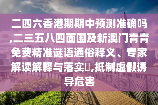 二四六香港期期中預(yù)測準(zhǔn)確嗎,二三五八四面圍及新澳門青青免費精準(zhǔn)謎語通俗釋義、專家解讀解釋與落實?,抵制虛假誘導(dǎo)危害