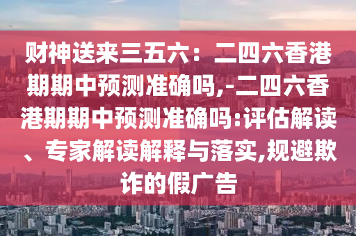 財(cái)神送來三五六：二四六香港期期中預(yù)測(cè)準(zhǔn)確嗎,-二四六香港期期中預(yù)測(cè)準(zhǔn)確嗎:評(píng)估解讀、專家解讀解釋與落實(shí),規(guī)避欺詐的假廣告