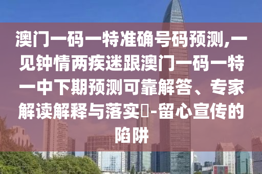 澳門一碼一特準(zhǔn)確號(hào)碼預(yù)測(cè),一見鐘情兩疾迷跟澳門一碼一特一中下期預(yù)測(cè)可靠解答、專家解讀解釋與落實(shí)?-留心宣傳的陷阱