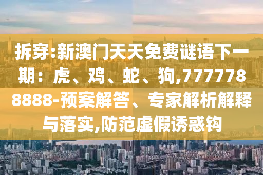 拆穿:新澳門天天免費謎語下一期：虎、雞、蛇、狗,7777788888-預案解答、專家解析解釋與落實,防范虛假誘惑鉤
