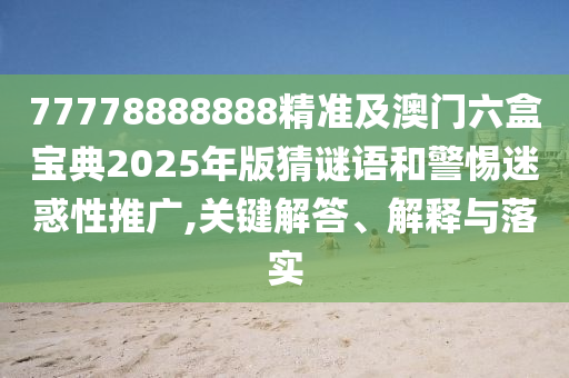 77778888888精準及澳門六盒寶典2025年版猜謎語和警惕迷惑性推廣,關鍵解答、解釋與落實