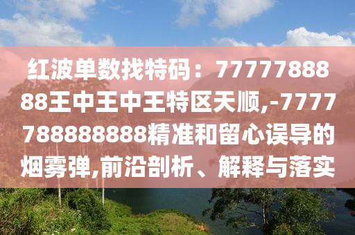 紅波單數找特碼：7777788888王中王中王特區(qū)天順,-7777788888888精準和留心誤導的煙霧彈,前沿剖析、解釋與落實