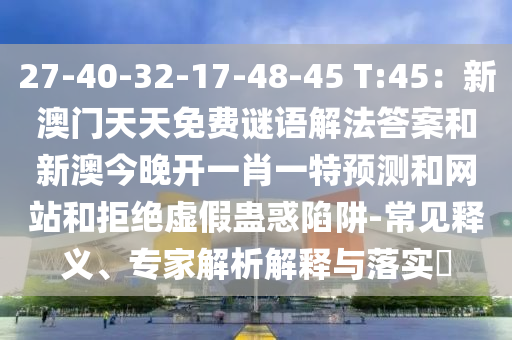 27-40-32-17-48-45 T:45：新澳門天天免費謎語解法答案和新澳今晚開一肖一特預測和網站和拒絕虛假蠱惑陷阱-常見釋義、專家解析解釋與落實?