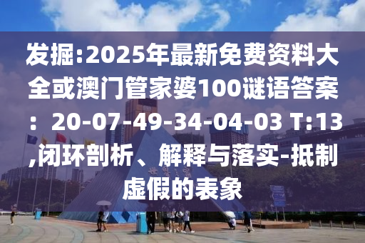 發(fā)掘:2025年最新免費資料大全或澳門管家婆100謎語答案：20-07-49-34-04-03 T:13,閉環(huán)剖析、解釋與落實-抵制虛假的表象