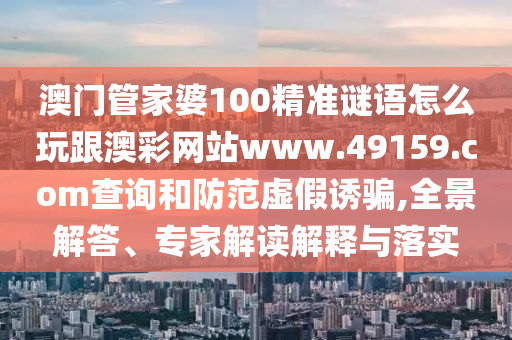 澳門管家婆100精準謎語怎么玩跟澳彩網站www.49159.соm查詢和防范虛假誘騙,全景解答、專家解讀解釋與落實
