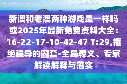 新澳和老澳兩種游戲是一樣嗎或2025年最新免費資料大全：16-22-17-10-42-47 T:29,拒絕誤導的圈套-全局釋義、專家解讀解釋與落實