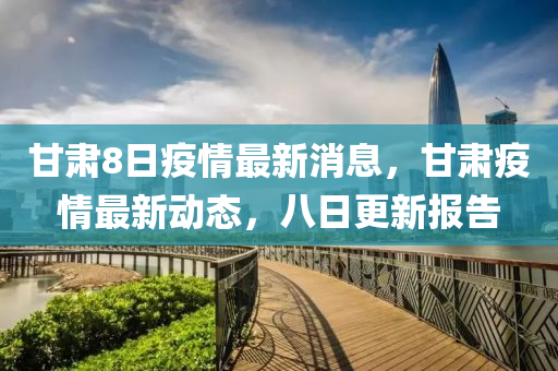 甘肅8日疫情最新消息，甘肅疫情最新動(dòng)態(tài)，八日更新報(bào)告