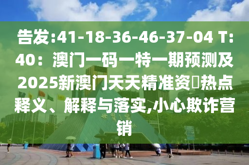 告發(fā):41-18-36-46-37-04 T:40：澳門一碼一特一期預(yù)測(cè)及2025新澳門天天精準(zhǔn)資枓熱點(diǎn)釋義、解釋與落實(shí),小心欺詐營銷