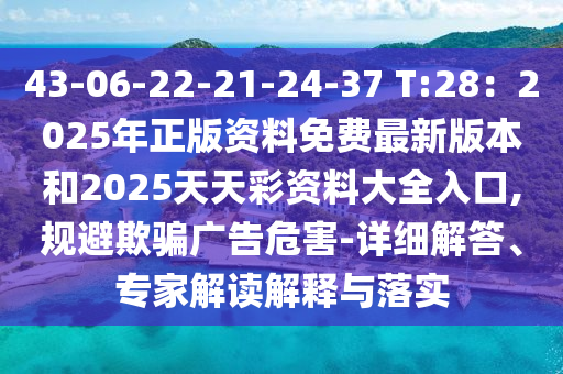43-06-22-21-24-37 T:28：2025年正版資料免費(fèi)最新版本和2025天天彩資料大全入口,規(guī)避欺騙廣告危害-詳細(xì)解答、專家解讀解釋與落實(shí)