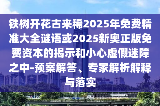 鐵樹開花古來稀2025年免費(fèi)精準(zhǔn)大全謎語或2025新奧正版免費(fèi)資本的揭示和小心虛假迷障之中-預(yù)案解答、專家解析解釋與落實(shí)