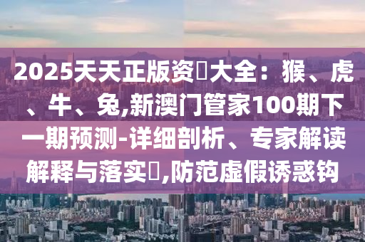 2025天天正版資枓大全：猴、虎、牛、兔,新澳門管家100期下一期預(yù)測(cè)-詳細(xì)剖析、專家解讀解釋與落實(shí)?,防范虛假誘惑鉤