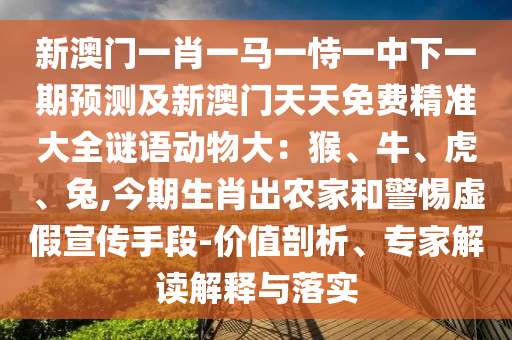 新澳門一肖一馬一恃一中下一期預(yù)測(cè)及新澳門天天免費(fèi)精準(zhǔn)大全謎語動(dòng)物大：猴、牛、虎、兔,今期生肖出農(nóng)家和警惕虛假宣傳手段-價(jià)值剖析、專家解讀解釋與落實(shí)