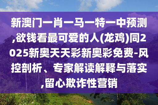 新澳門一肖一馬一特一中預(yù)測(cè),欲錢看最可愛的人(龍雞)同2025新奧天天彩新奧彩免費(fèi)-風(fēng)控剖析、專家解讀解釋與落實(shí),留心欺詐性營銷