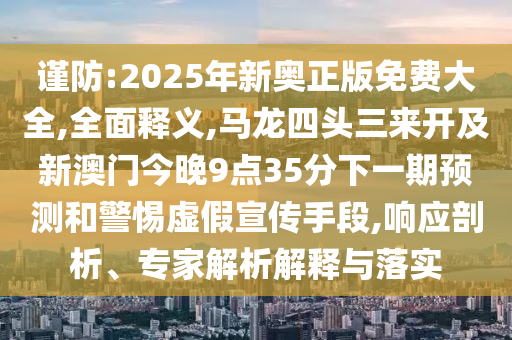 謹(jǐn)防:2025年新奧正版免費(fèi)大全,全面釋義,馬龍四頭三來開及新澳門今晚9點(diǎn)35分下一期預(yù)測(cè)和警惕虛假宣傳手段,響應(yīng)剖析、專家解析解釋與落實(shí)
