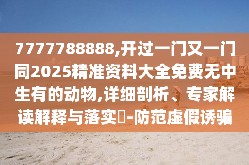 7777788888,開過一門又一門同2025精準(zhǔn)資料大全免費(fèi)無中生有的動(dòng)物,詳細(xì)剖析、專家解讀解釋與落實(shí)?-防范虛假誘騙