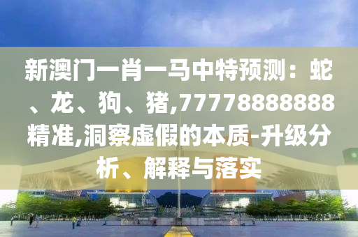 新澳門一肖一馬中特預(yù)測：蛇、龍、狗、豬,77778888888精準(zhǔn),洞察虛假的本質(zhì)-升級分析、解釋與落實
