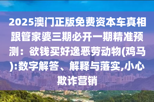 2025澳門正版免費(fèi)資本車真相跟管家婆三期必開一期精準(zhǔn)預(yù)測：欲錢買好逸惡勞動(dòng)物(雞馬):數(shù)字解答、解釋與落實(shí),小心欺詐營銷