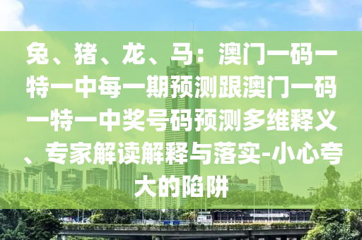 兔、豬、龍、馬：澳門一碼一特一中每一期預(yù)測(cè)跟澳門一碼一特一中獎(jiǎng)號(hào)碼預(yù)測(cè)多維釋義、專家解讀解釋與落實(shí)-小心夸大的陷阱