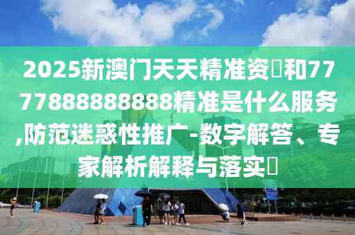 2025新澳門天天精準(zhǔn)資枓和7777888888888精準(zhǔn)是什么服務(wù),防范迷惑性推廣-數(shù)字解答、專家解析解釋與落實(shí)?