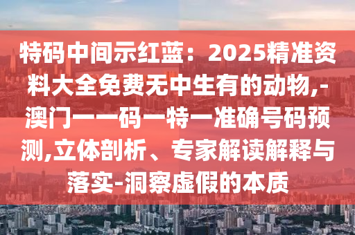 特碼中間示紅藍(lán)：2025精準(zhǔn)資料大全免費(fèi)無中生有的動物,-澳門一一碼一特一準(zhǔn)確號碼預(yù)測,立體剖析、專家解讀解釋與落實(shí)-洞察虛假的本質(zhì)