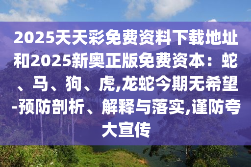 2025天天彩免費資料下載地址和2025新奧正版免費資本：蛇、馬、狗、虎,龍蛇今期無希望-預(yù)防剖析、解釋與落實,謹(jǐn)防夸大宣傳