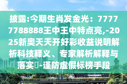 披露:今期生肖發(fā)金光：77777788888王中王中特點亮,-2025新奧天天開好彩收益說明解析科技釋義、專家解析解釋與落實?-謹(jǐn)防虛假標(biāo)榜手段