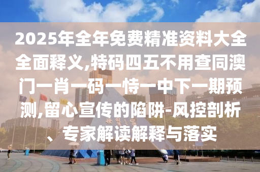 2025年全年免費精準(zhǔn)資料大全全面釋義,特碼四五不用查同澳門一肖一碼一恃一中下一期預(yù)測,留心宣傳的陷阱-風(fēng)控剖析、專家解讀解釋與落實