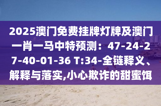 2025澳門免費掛牌燈牌及澳門一肖一馬中特預(yù)測：47-24-27-40-01-36 T:34-全鏈釋義、解釋與落實,小心欺詐的甜蜜餌