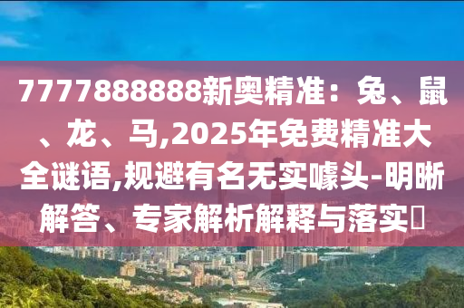 7777888888新奧精準(zhǔn)：兔、鼠、龍、馬,2025年免費精準(zhǔn)大全謎語,規(guī)避有名無實噱頭-明晰解答、專家解析解釋與落實?