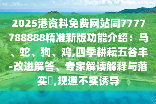 2025港資料免費網(wǎng)站同7777788888精準(zhǔn)新版功能介紹：馬、蛇、狗、雞,四季耕耘五谷豐-改進(jìn)解答、專家解讀解釋與落實?,規(guī)避不實誘導(dǎo)