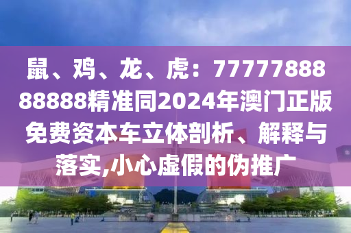 鼠、雞、龍、虎：7777788888888精準(zhǔn)同2024年澳門正版免費資本車立體剖析、解釋與落實,小心虛假的偽推廣