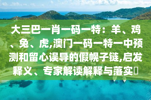 大三巴一肖一碼一特：羊、雞、兔、虎,澳門一碼一特一中預測和留心誤導的假幌子鏈,啟發(fā)釋義、專家解讀解釋與落實?