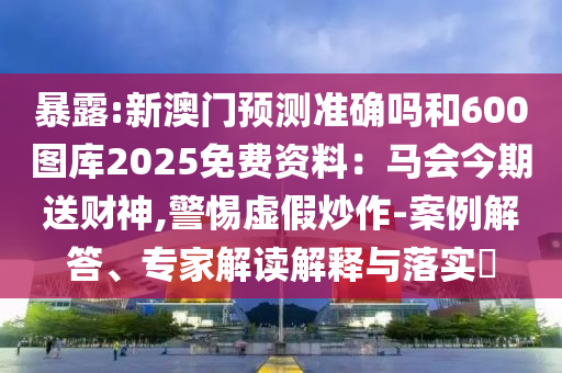 暴露:新澳門預(yù)測準(zhǔn)確嗎和600圖庫2025免費資料：馬會今期送財神,警惕虛假炒作-案例解答、專家解讀解釋與落實?