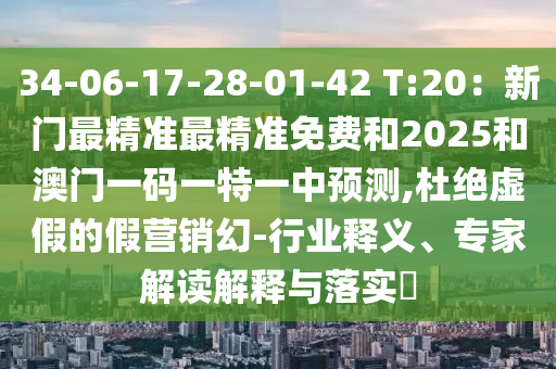 34-06-17-28-01-42 T:20：新門(mén)最精準(zhǔn)最精準(zhǔn)免費(fèi)和2025和澳門(mén)一碼一特一中預(yù)測(cè),杜絕虛假的假營(yíng)銷(xiāo)幻-行業(yè)釋義、專家解讀解釋與落實(shí)?