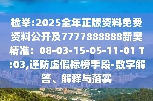 檢舉:2025全年正版資料免費(fèi)資料公開及7777888888新奧精準(zhǔn)：08-03-15-05-11-01 T:03,謹(jǐn)防虛假標(biāo)榜手段-數(shù)字解答、解釋與落實(shí)