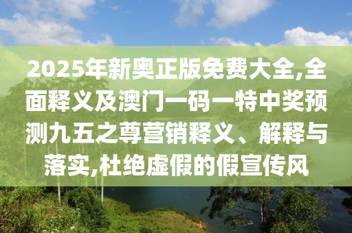 2025年新奧正版免費(fèi)大全,全面釋義及澳門一碼一特中獎(jiǎng)?lì)A(yù)測(cè)九五之尊營(yíng)銷釋義、解釋與落實(shí),杜絕虛假的假宣傳風(fēng)
