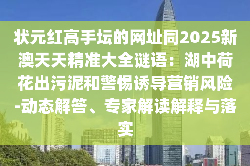 狀元紅高手壇的網(wǎng)址同2025新澳天天精準(zhǔn)大全謎語：湖中荷花出污泥和警惕誘導(dǎo)營(yíng)銷風(fēng)險(xiǎn)-動(dòng)態(tài)解答、專家解讀解釋與落實(shí)