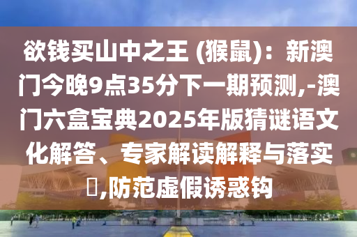 欲錢買山中之王 (猴鼠)：新澳門今晚9點(diǎn)35分下一期預(yù)測(cè),-澳門六盒寶典2025年版猜謎語文化解答、專家解讀解釋與落實(shí)?,防范虛假誘惑鉤