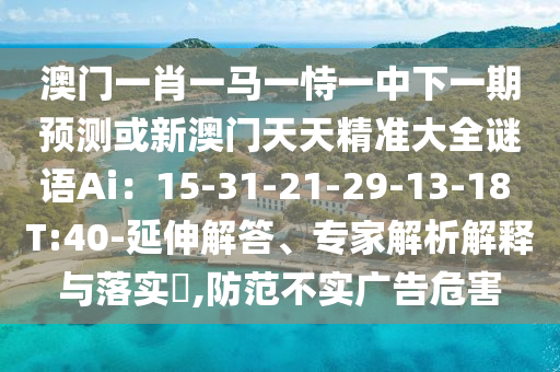 澳門一肖一馬一恃一中下一期預(yù)測(cè)或新澳門天天精準(zhǔn)大全謎語Ai：15-31-21-29-13-18 T:40-延伸解答、專家解析解釋與落實(shí)?,防范不實(shí)廣告危害