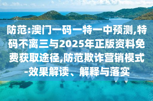 防范:澳門一碼一特一中預(yù)測(cè),特碼不離三與2025年正版資料免費(fèi)獲取途徑,防范欺詐營(yíng)銷模式-效果解讀、解釋與落實(shí)