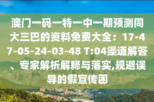 澳門一碼一特一中一期預(yù)測(cè)同大三巴的資料免費(fèi)大全：17-47-05-24-03-48 T:04渠道解答、專家解析解釋與落實(shí),規(guī)避誤導(dǎo)的假宣傳困